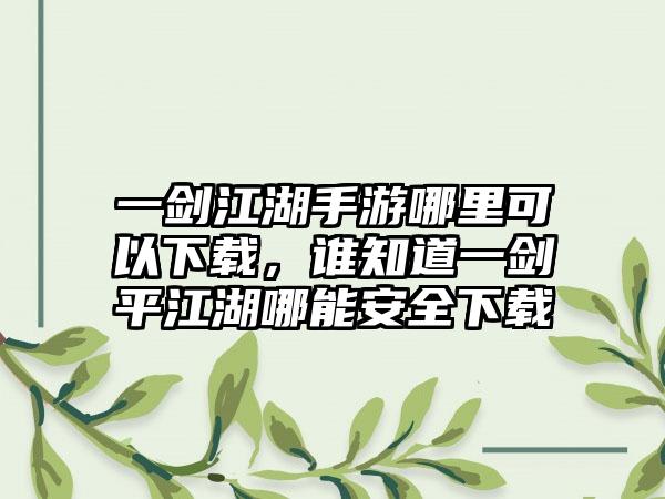 一剑江湖手游哪里可以下载，谁知道一剑平江湖哪能安全下载