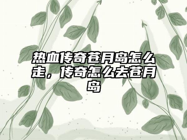 热血传奇苍月岛怎么走，传奇怎么去苍月岛