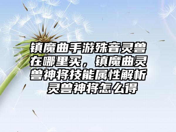 镇魔曲手游殊音灵兽在哪里买，镇魔曲灵兽神将技能属性解析 灵兽神将怎么得