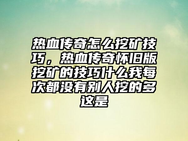 热血传奇怎么挖矿技巧，热血传奇怀旧版挖矿的技巧什么我每次都没有别人挖的多这是