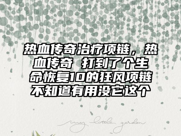 热血传奇治疗项链，热血传奇 打到了个生命恢复10的狂风项链不知道有用没它这个