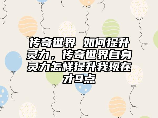 传奇世界 如何提升灵力，传奇世界自身灵力怎样提升我现在才9点