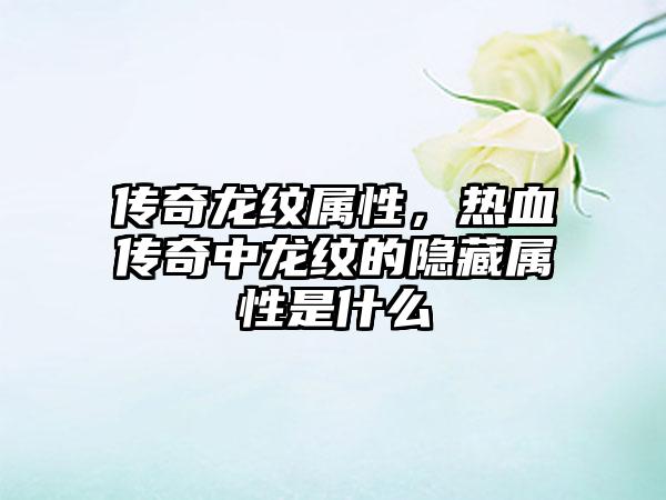 传奇龙纹属性，热血传奇中龙纹的隐藏属性是什么