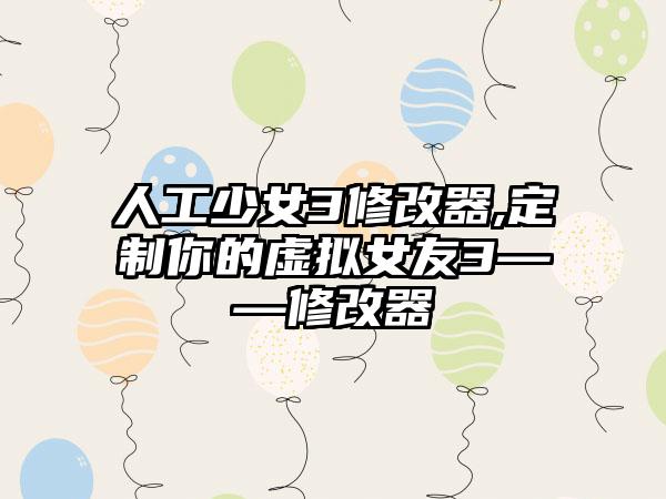 人工少女3修改器,定制你的虚拟女友3——修改器