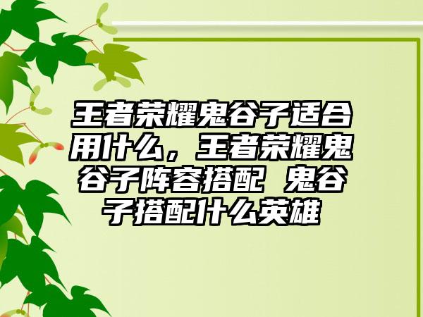 王者荣耀鬼谷子适合用什么，王者荣耀鬼谷子阵容搭配 鬼谷子搭配什么英雄