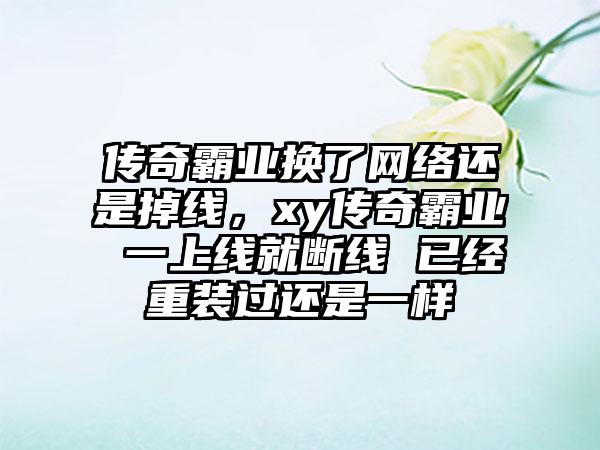 传奇霸业换了网络还是掉线，xy传奇霸业 一上线就断线 已经重装过还是一样