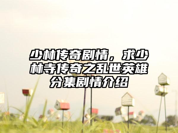 少林传奇剧情，求少林寺传奇之乱世英雄分集剧情介绍