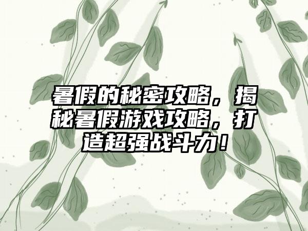 暑假的秘密攻略，揭秘暑假游戏攻略，打造超强战斗力！
