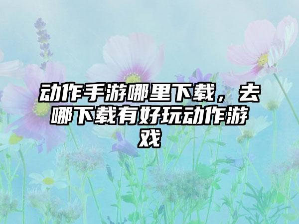 动作手游哪里下载，去哪下载有好玩动作游戏
