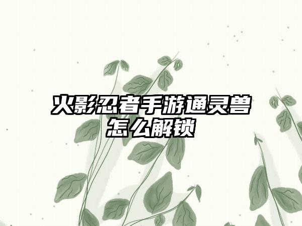 火影忍者手游通灵兽怎么解锁