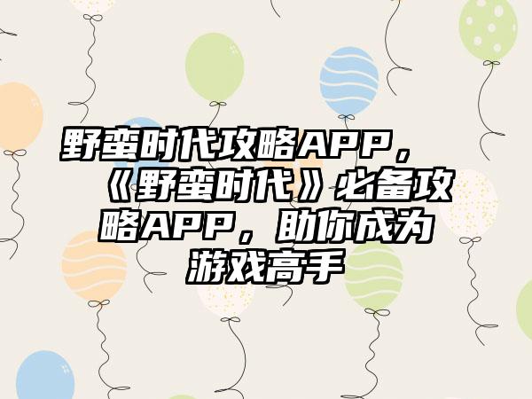 野蛮时代攻略APP，《野蛮时代》必备攻略APP，助你成为游戏高手