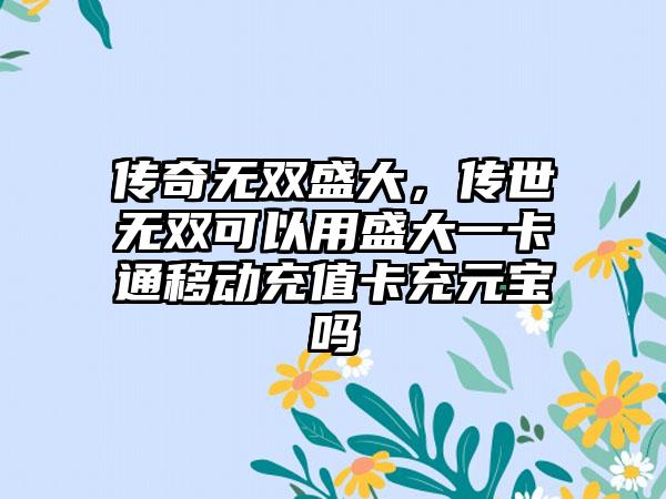 传奇无双盛大，传世无双可以用盛大一卡通移动充值卡充元宝吗