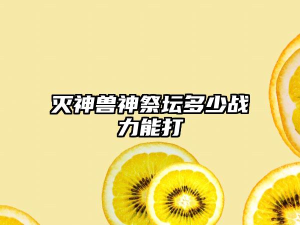 灭神兽神祭坛多少战力能打