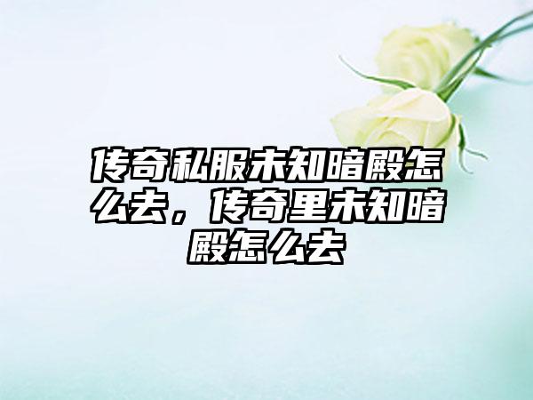 传奇私服未知暗殿怎么去，传奇里未知暗殿怎么去