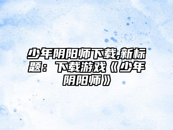 少年阴阳师下载,新标题：下载游戏《少年阴阳师》