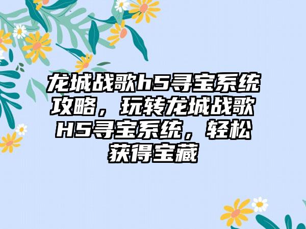 龙城战歌h5寻宝系统攻略，玩转龙城战歌H5寻宝系统，轻松获得宝藏