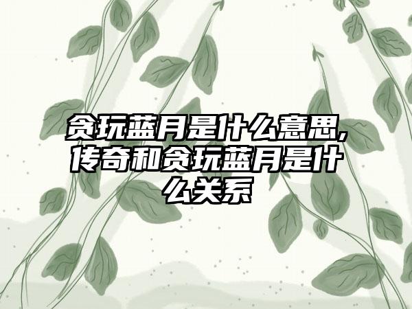 贪玩蓝月是什么意思,传奇和贪玩蓝月是什么关系