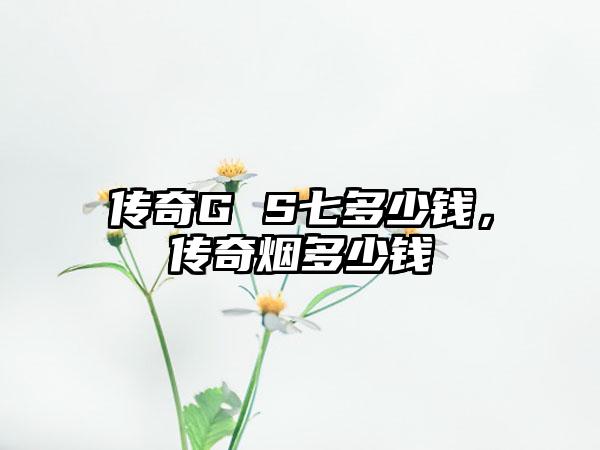 传奇G S七多少钱，传奇烟多少钱