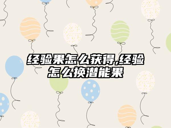 经验果怎么获得,经验怎么换潜能果