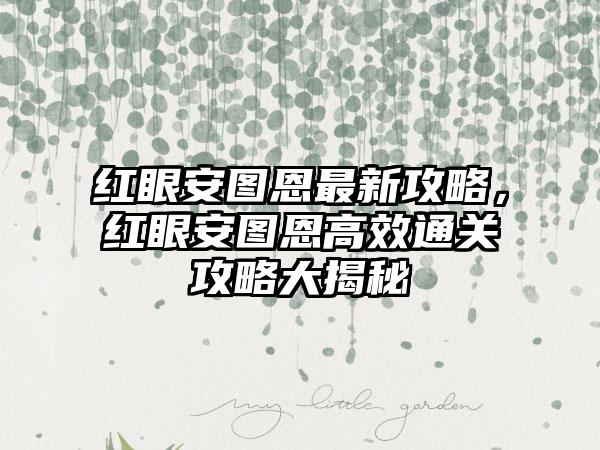 红眼安图恩最新攻略，红眼安图恩高效通关攻略大揭秘