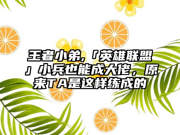 王者小弟,「英雄联盟」小兵也能成大佬，原来TA是这样练成的