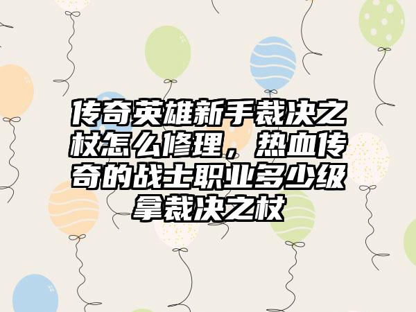 传奇英雄新手裁决之杖怎么修理，热血传奇的战士职业多少级拿裁决之杖