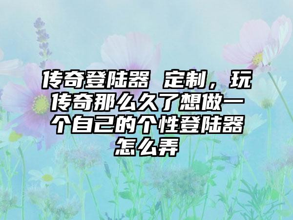 传奇登陆器 定制，玩传奇那么久了想做一个自己的个性登陆器怎么弄
