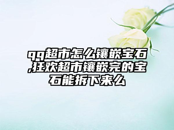 qq超市怎么镶嵌宝石,狂欢超市镶嵌完的宝石能拆下来么
