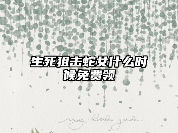 生死狙击蛇女什么时候免费领