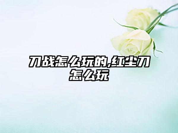 刀战怎么玩的,红尘刀怎么玩