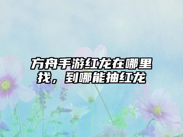 方舟手游红龙在哪里找，到哪能抽红龙