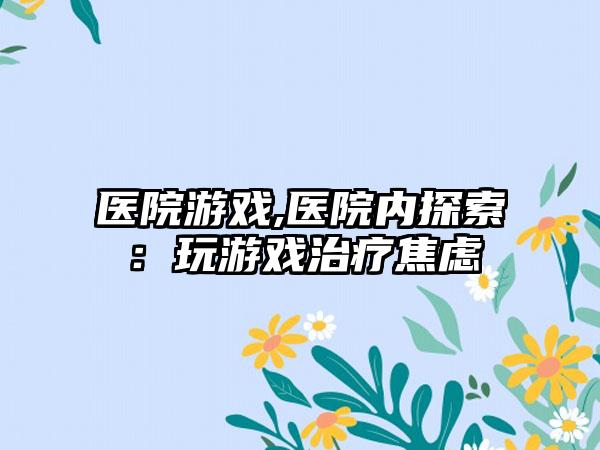 医院游戏,医院内探索：玩游戏治疗焦虑