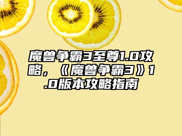 魔兽争霸3至尊1.0攻略，《魔兽争霸3》1.0版本攻略指南