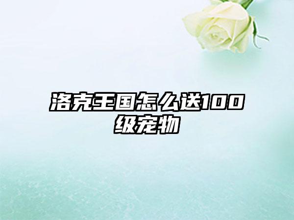 洛克王国怎么送100级宠物
