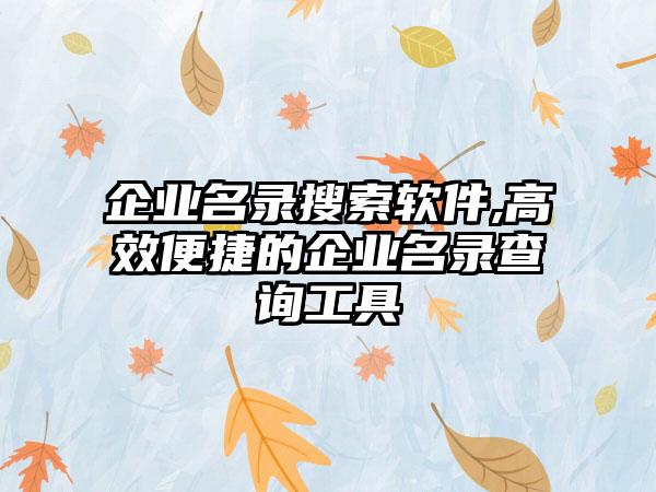 企业名录搜索软件,高效便捷的企业名录查询工具