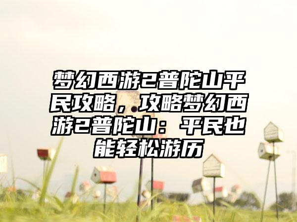 梦幻西游2普陀山平民攻略，攻略梦幻西游2普陀山：平民也能轻松游历