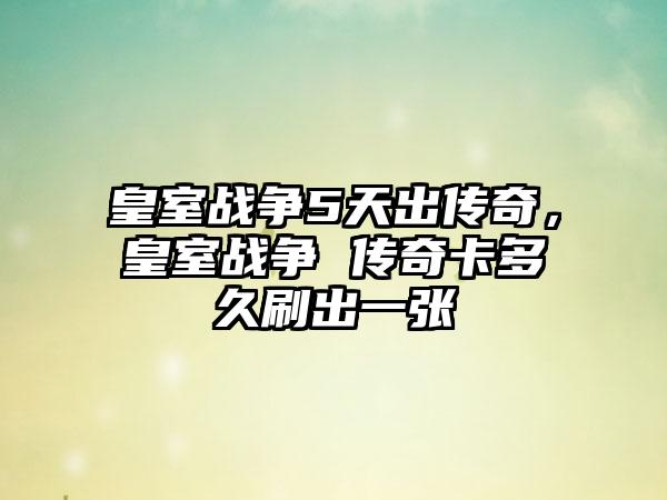 皇室战争5天出传奇，皇室战争 传奇卡多久刷出一张