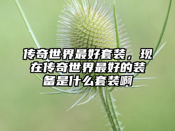 传奇世界最好套装，现在传奇世界最好的装备是什么套装啊