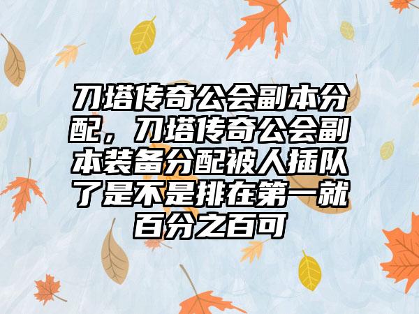 刀塔传奇公会副本分配，刀塔传奇公会副本装备分配被人插队了是不是排在第一就百分之百可