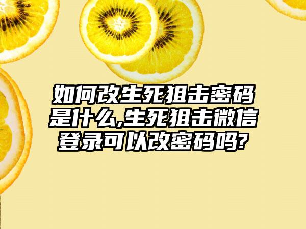 如何改生死狙击密码是什么,生死狙击微信登录可以改密码吗?