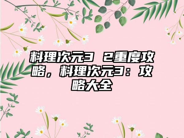 料理次元3 2重度攻略，料理次元3：攻略大全