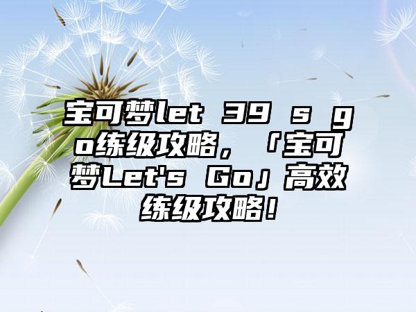 宝可梦let 39 s go练级攻略，「宝可梦Let's Go」高效练级攻略！