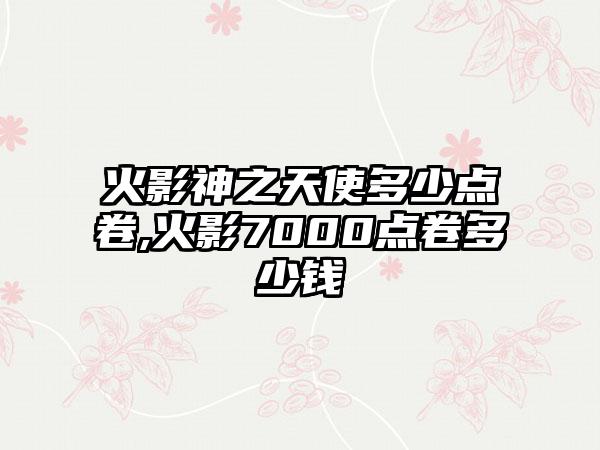 火影神之天使多少点卷,火影7000点卷多少钱