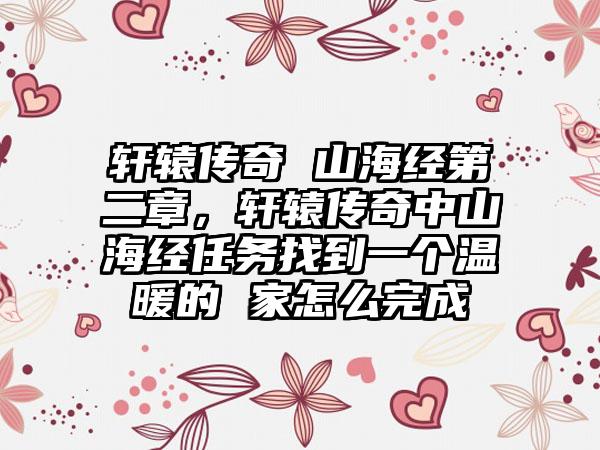 轩辕传奇 山海经第二章，轩辕传奇中山海经任务找到一个温暖的 家怎么完成