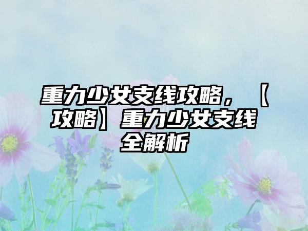 重力少女支线攻略，【攻略】重力少女支线全解析