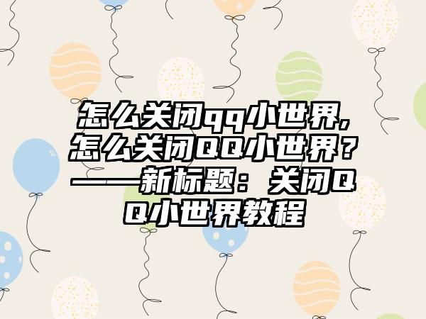 怎么关闭qq小世界,怎么关闭QQ小世界？——新标题：关闭QQ小世界教程