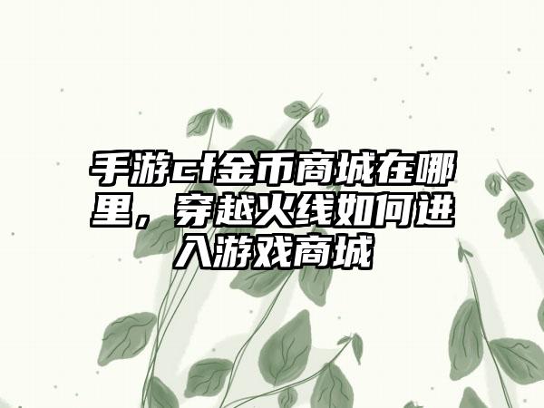 手游cf金币商城在哪里，穿越火线如何进入游戏商城