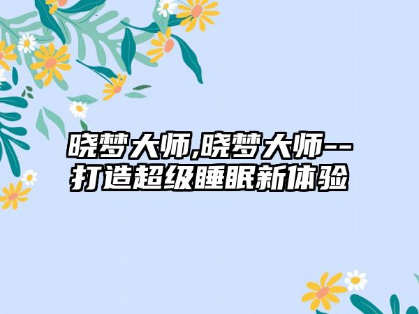 晓梦大师,晓梦大师--打造超级睡眠新体验