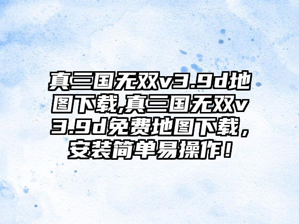 真三国无双v3.9d地图下载,真三国无双v3.9d免费地图下载，安装简单易操作！