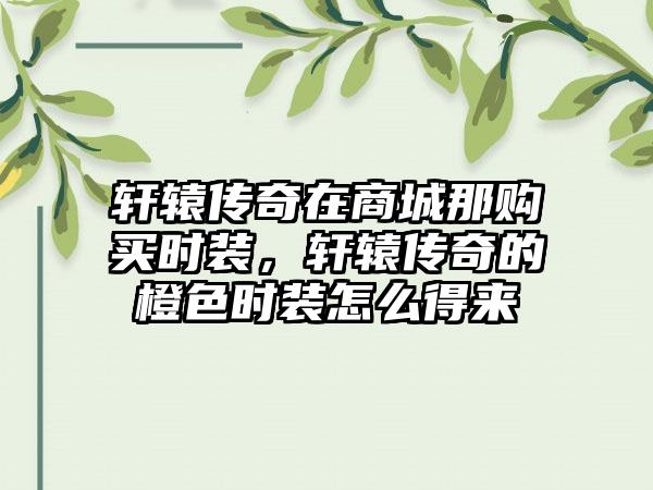 轩辕传奇在商城那购买时装，轩辕传奇的橙色时装怎么得来